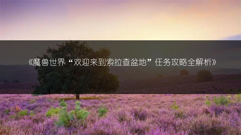 《魔兽世界“欢迎来到索拉查盆地”任务攻略全解析》