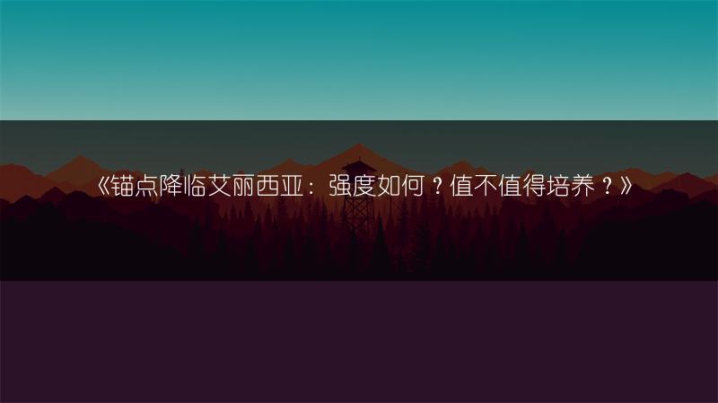 《锚点降临艾丽西亚：强度如何？值不值得培养？》