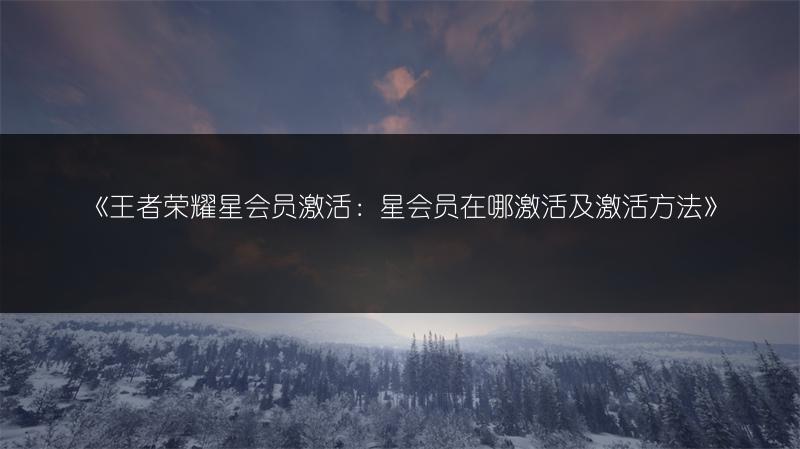 《王者荣耀星会员激活：星会员在哪激活及激活方法》