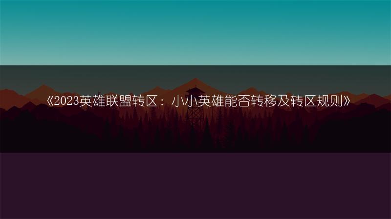 《2023英雄联盟转区：小小英雄能否转移及转区规则》