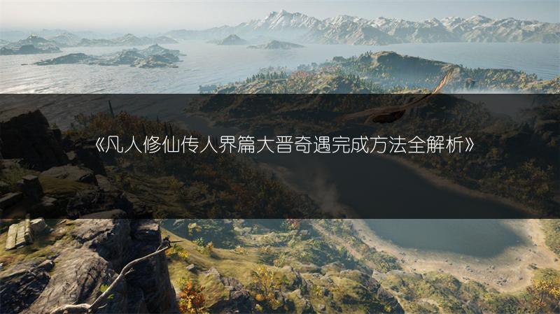 《凡人修仙传人界篇大晋奇遇完成方法全解析》