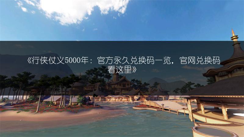 《行侠仗义5000年：官方永久兑换码一览，官网兑换码看这里》