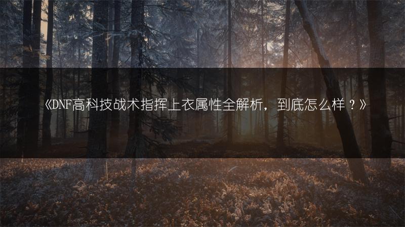 《DNF高科技战术指挥上衣属性全解析，到底怎么样？》
