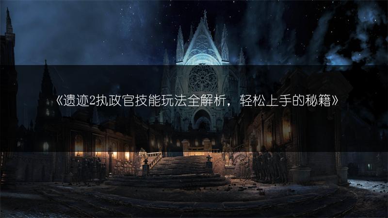 《遗迹2执政官技能玩法全解析，轻松上手的秘籍》