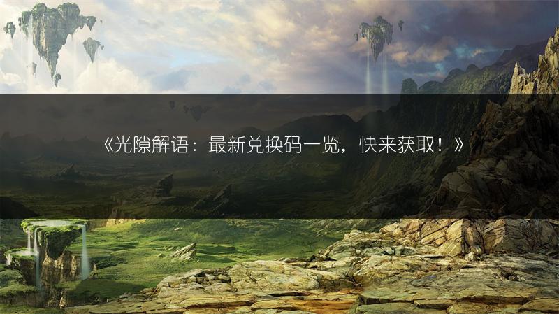 《光隙解语：最新兑换码一览，快来获取！》