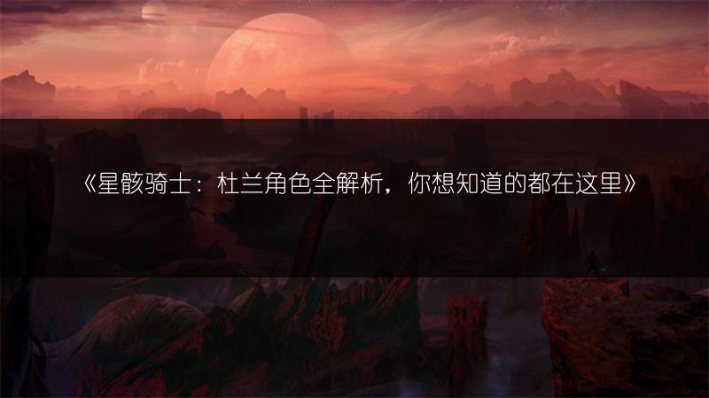 《星骸骑士：杜兰角色全解析，你想知道的都在这里》