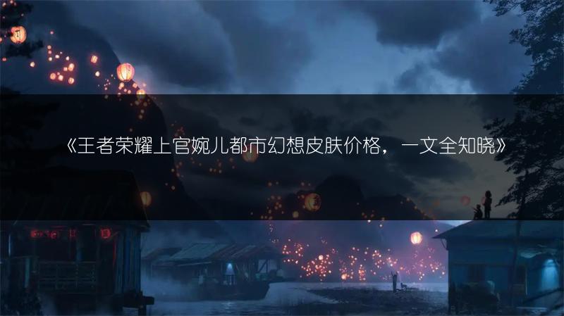 《王者荣耀上官婉儿都市幻想皮肤价格，一文全知晓》