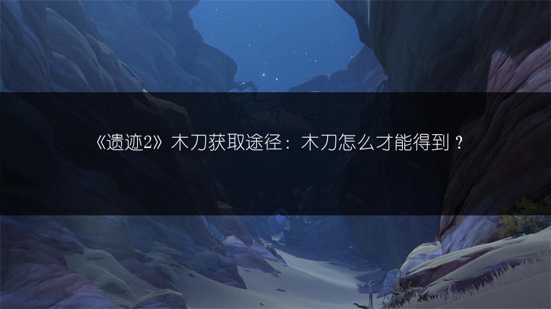 《遗迹2》木刀获取途径：木刀怎么才能得到？