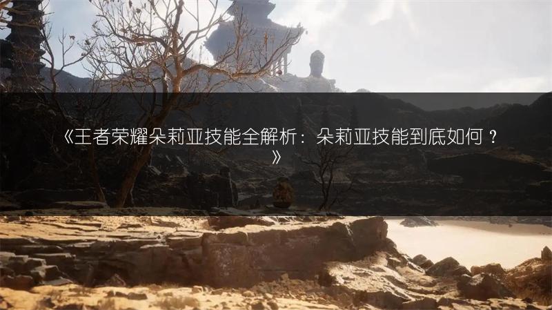 《王者荣耀朵莉亚技能全解析：朵莉亚技能到底如何？》