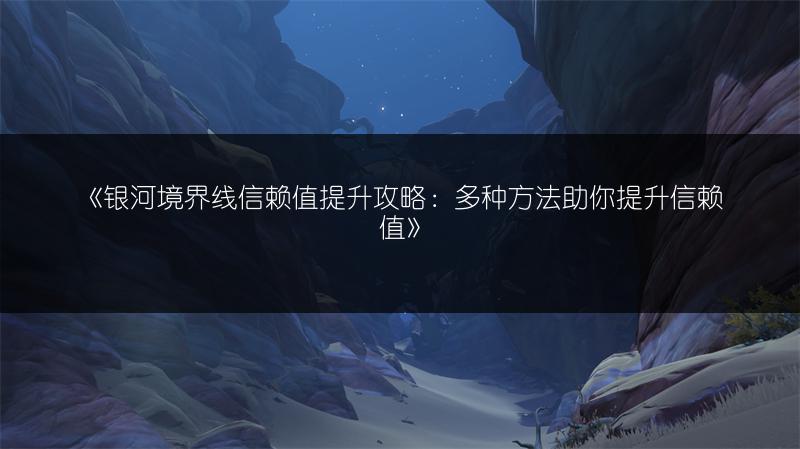 《银河境界线信赖值提升攻略：多种方法助你提升信赖值》