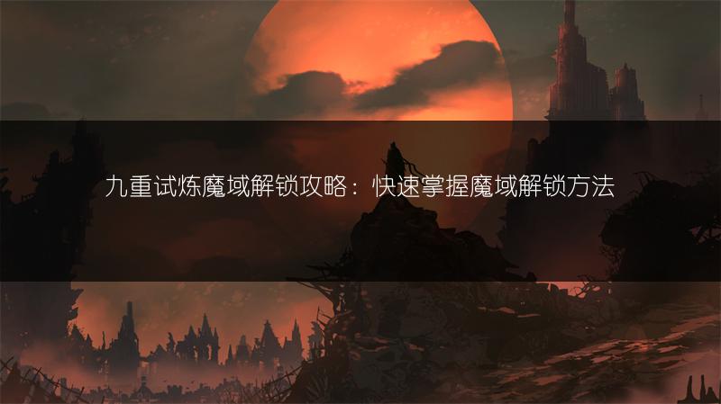 九重试炼魔域解锁攻略：快速掌握魔域解锁方法
