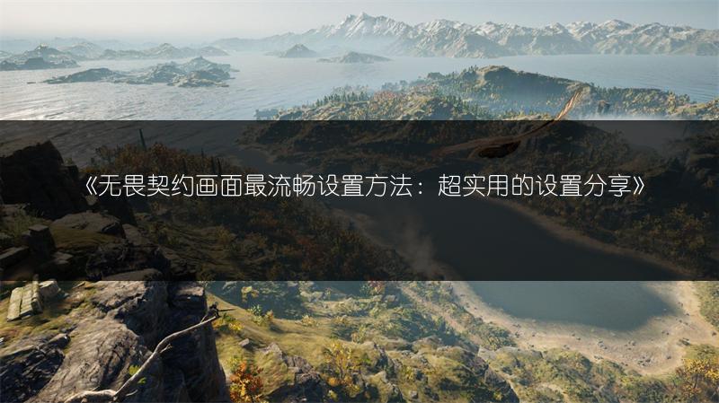 《无畏契约画面最流畅设置方法：超实用的设置分享》