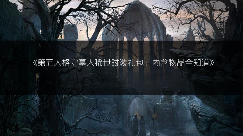 《第五人格守墓人稀世时装礼包：内含物品全知道》