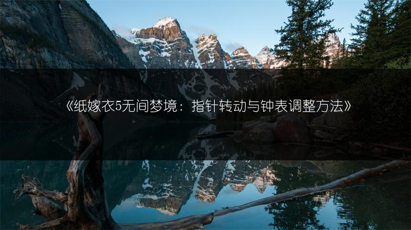 《纸嫁衣5无间梦境：指针转动与钟表调整方法》