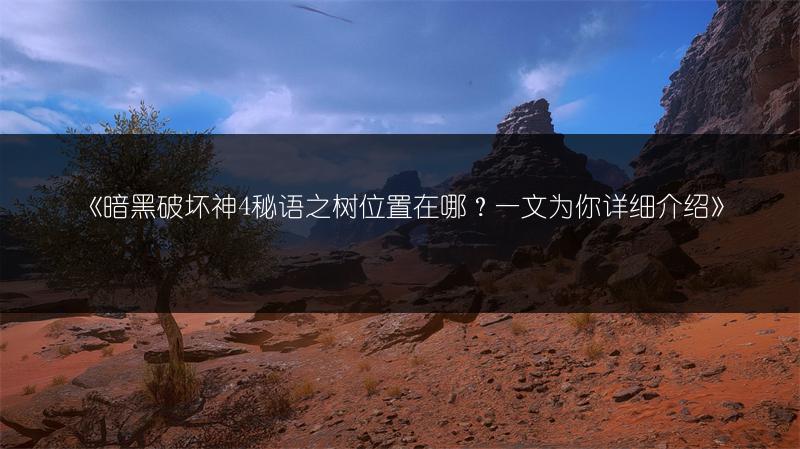 《暗黑破坏神4秘语之树位置在哪？一文为你详细介绍》