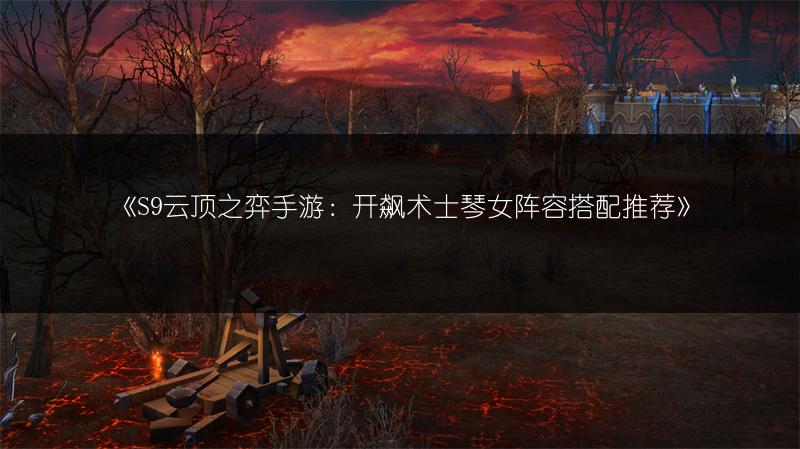 《S9云顶之弈手游：开飙术士琴女阵容搭配推荐》