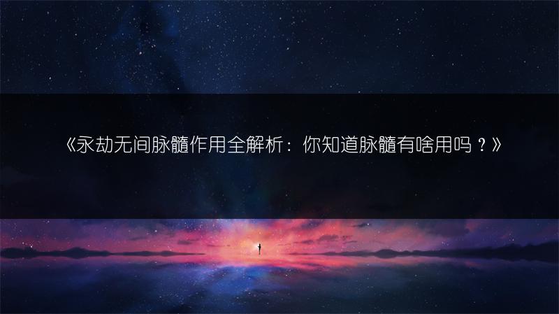 《永劫无间脉髓作用全解析：你知道脉髓有啥用吗？》