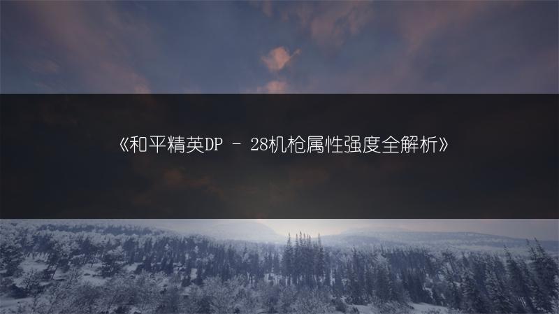 《和平精英DP - 28机枪属性强度全解析》