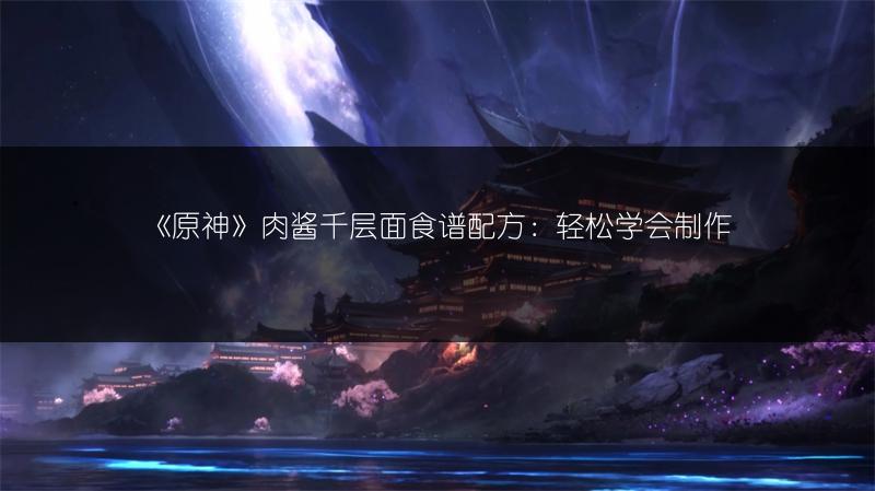 《原神》肉酱千层面食谱配方：轻松学会制作