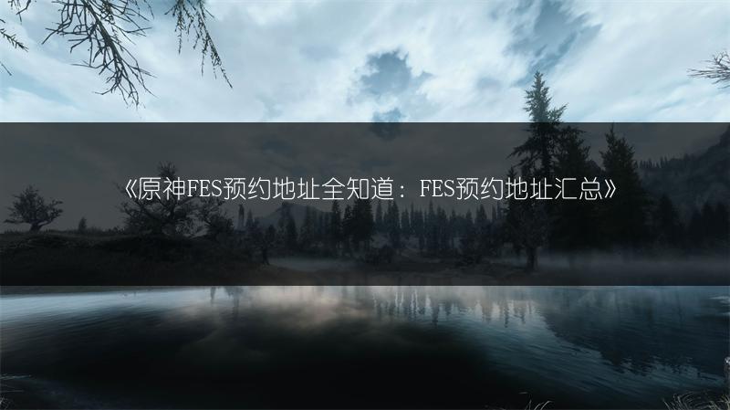《原神FES预约地址全知道：FES预约地址汇总》