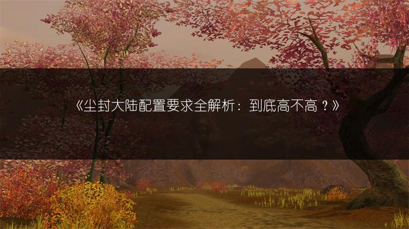 《尘封大陆配置要求全解析：到底高不高？》