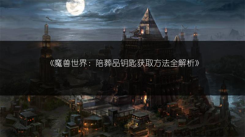 《魔兽世界：陪葬品钥匙获取方法全解析》