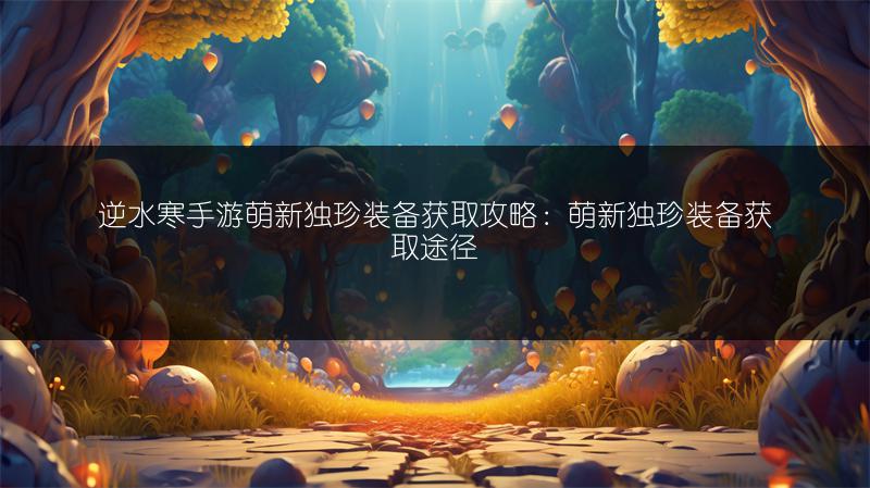 逆水寒手游萌新独珍装备获取攻略：萌新独珍装备获取途径