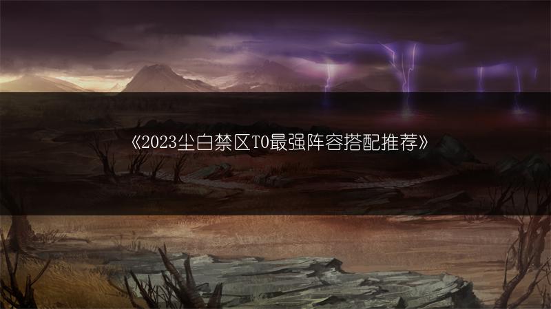 《2023尘白禁区T0最强阵容搭配推荐》