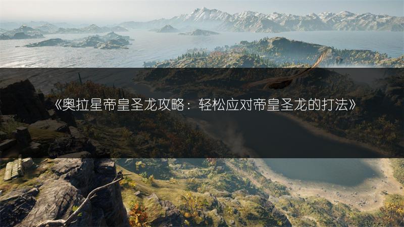 《奥拉星帝皇圣龙攻略：轻松应对帝皇圣龙的打法》