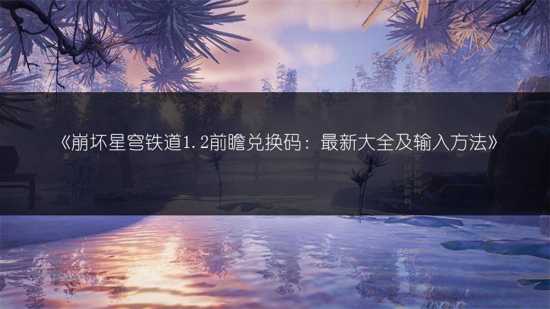 《崩坏星穹铁道1.2前瞻兑换码：最新大全及输入方法》