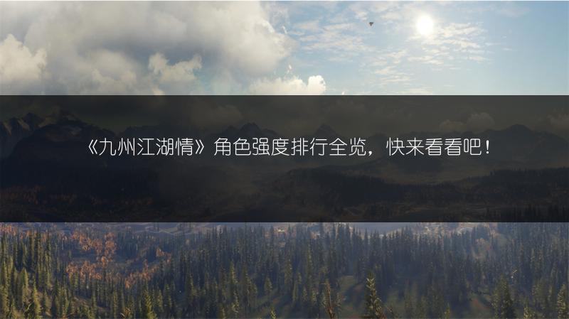 《九州江湖情》角色强度排行全览，快来看看吧！