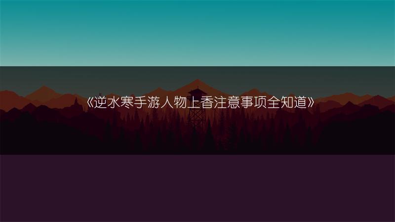 《逆水寒手游人物上香注意事项全知道》