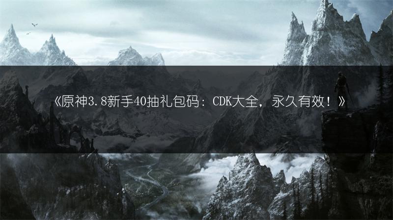 《原神3.8新手40抽礼包码：CDK大全，永久有效！》