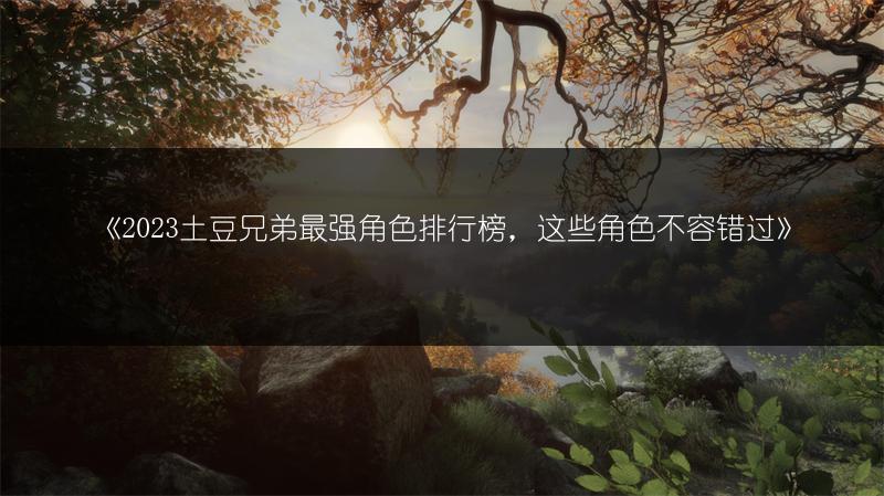 《土豆兄弟最强角色排行榜，这些角色不容错过》