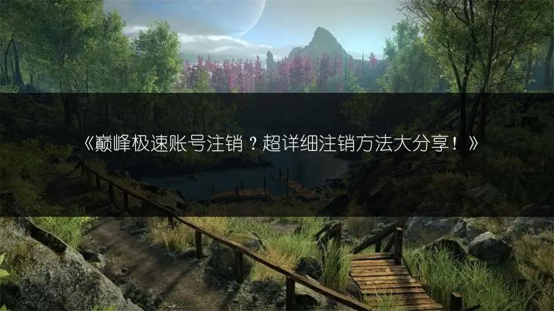 《巅峰极速账号注销？超详细注销方法大分享！》