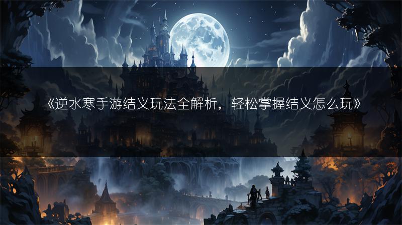 《逆水寒手游结义玩法全解析，轻松掌握结义怎么玩》