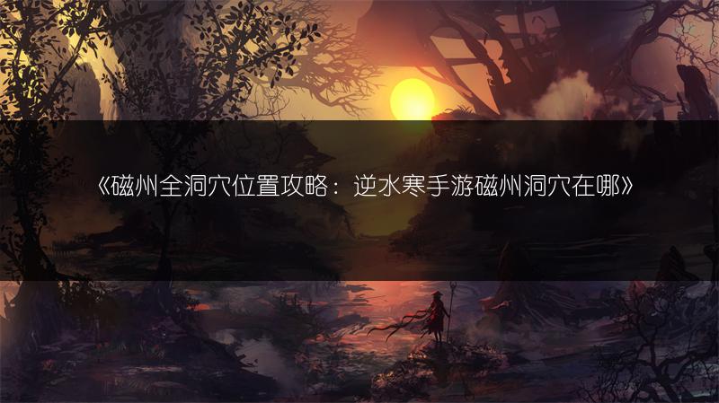 《磁州全洞穴位置攻略：逆水寒手游磁州洞穴在哪》