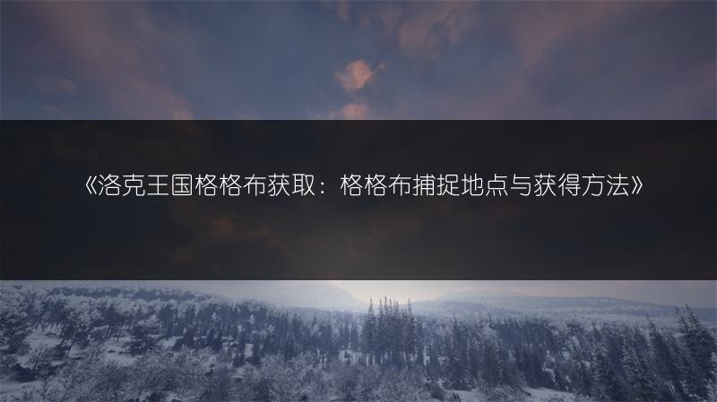 《洛克王国格格布获取：格格布捕捉地点与获得方法》