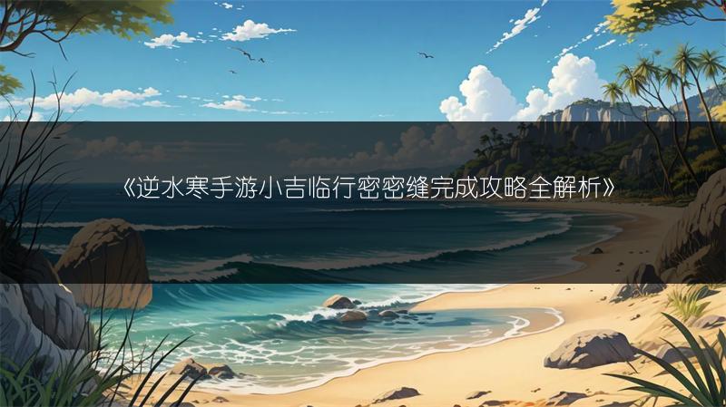 《逆水寒手游小吉临行密密缝完成攻略全解析》