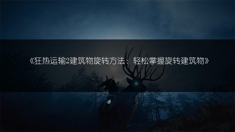 《狂热运输2建筑物旋转方法：轻松掌握旋转建筑物》