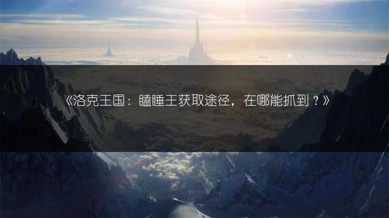 《洛克王国：瞌睡王获取途径，在哪能抓到？》