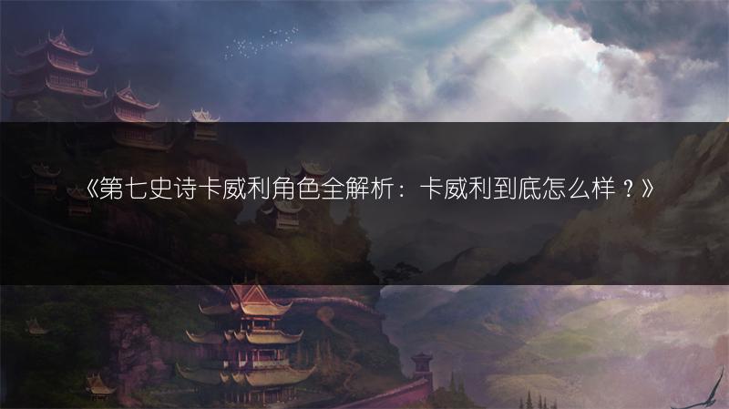 《第七史诗卡威利角色全解析：卡威利到底怎么样？》