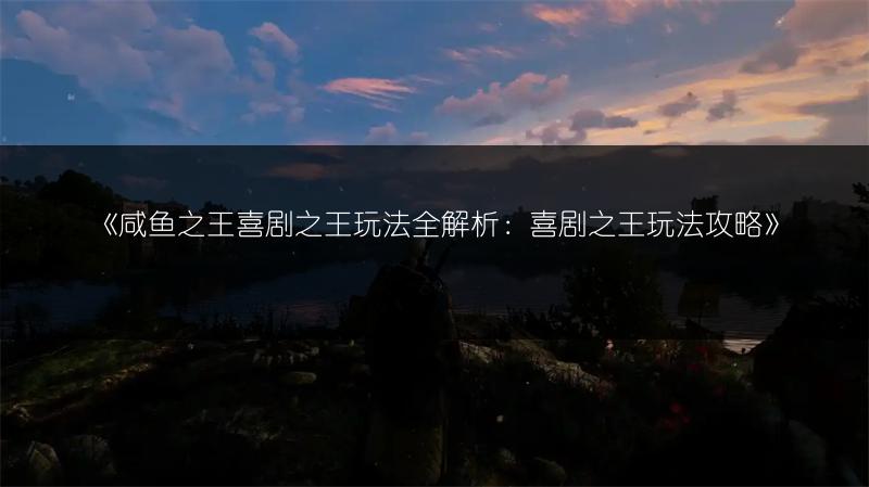 《咸鱼之王喜剧之王玩法全解析：喜剧之王玩法攻略》