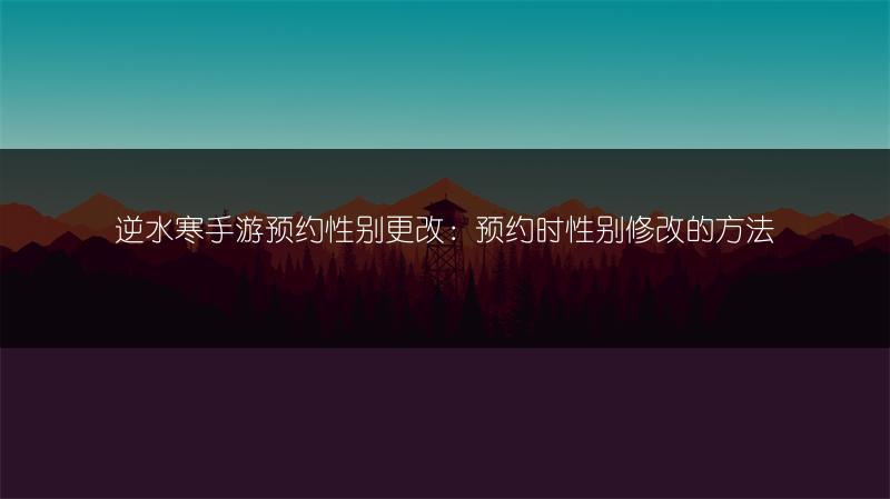 逆水寒手游预约性别更改：预约时性别修改的方法