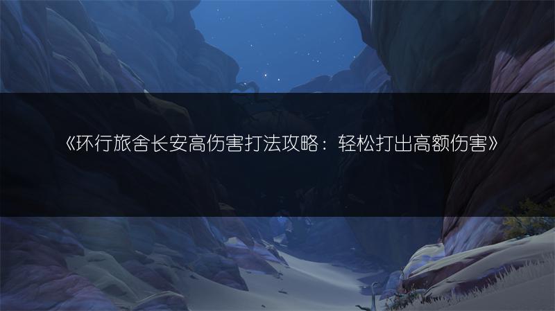 《环行旅舍长安高伤害打法攻略：轻松打出高额伤害》
