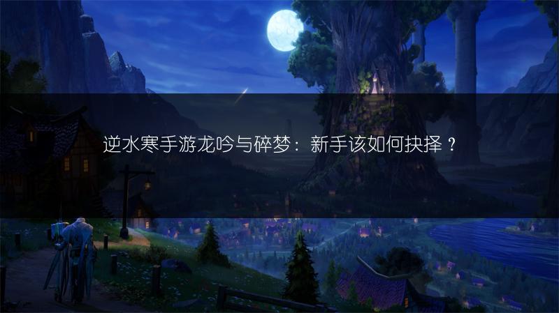 逆水寒手游龙吟与碎梦：新手该如何抉择？