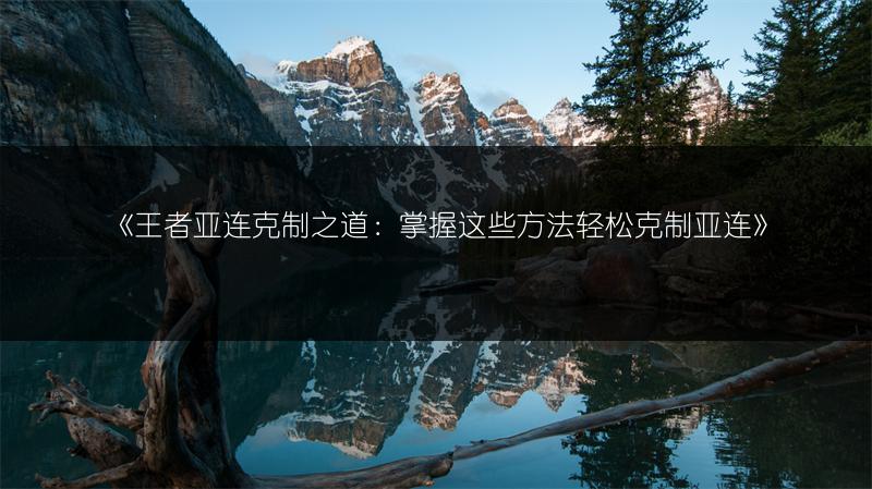 《王者亚连克制之道：掌握这些方法轻松克制亚连》