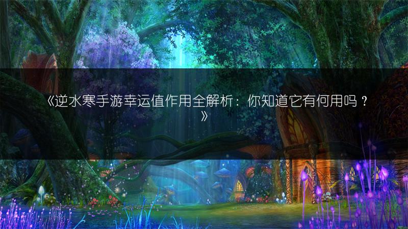 《逆水寒手游幸运值作用全解析：你知道它有何用吗？》