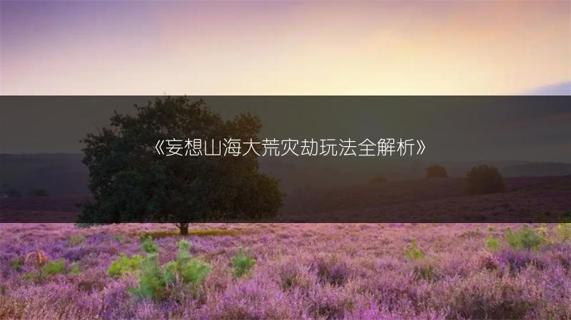 《妄想山海大荒灾劫玩法全解析》