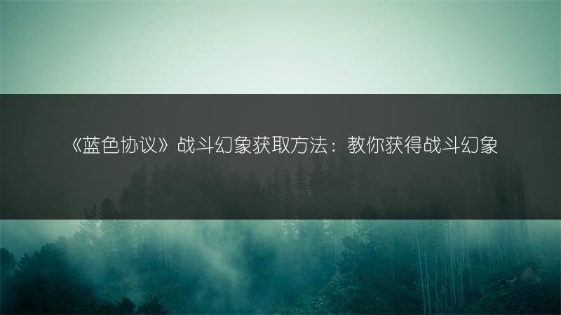 《蓝色协议》战斗幻象获取方法：教你获得战斗幻象